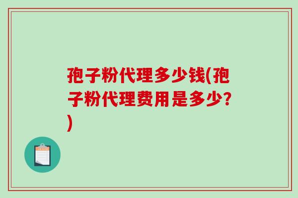 孢子粉代理多少钱(孢子粉代理费用是多少？)