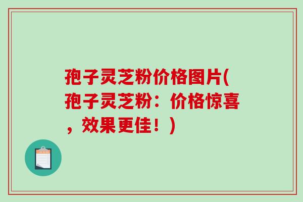 孢子灵芝粉价格图片(孢子灵芝粉：价格惊喜，效果更佳！)