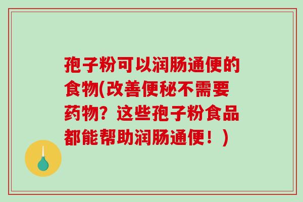 孢子粉可以润肠通便的食物(改善便秘不需要药物？这些孢子粉食品都能帮助润肠通便！)
