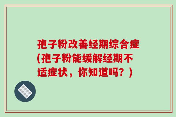 孢子粉改善经期综合症(孢子粉能缓解经期不适症状,你知道吗?) 孢子粉改善经期综合症(孢子粉能缓解经期不适症状,你知道吗?)