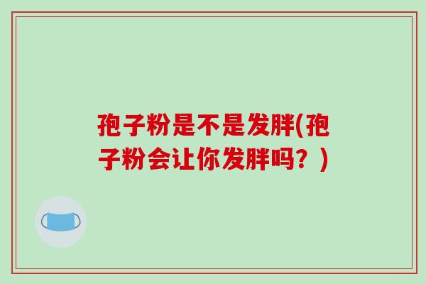 孢子粉是不是发胖(孢子粉会让你发胖吗？)