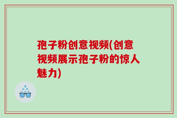 孢子粉创意视频(创意视频展示孢子粉的惊人魅力)