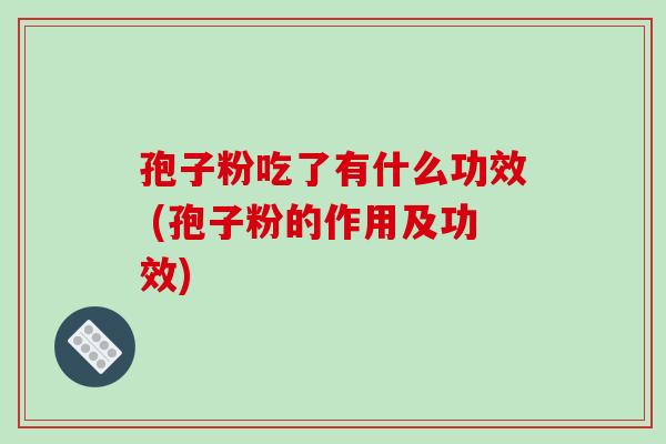 孢子粉吃了有什么功效 (孢子粉的作用及功效)