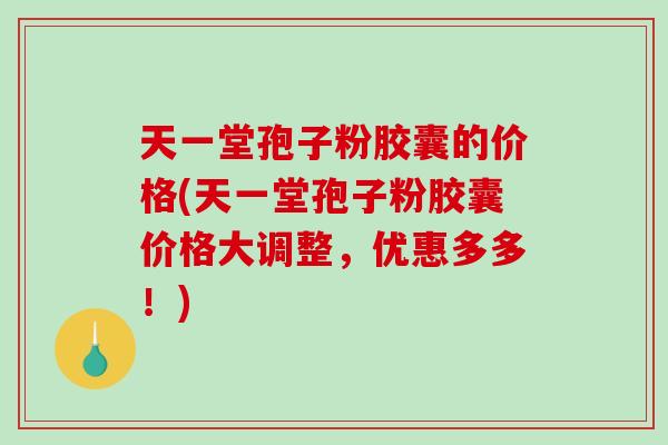 天一堂孢子粉胶囊的价格(天一堂孢子粉胶囊价格大调整，优惠多多！)
