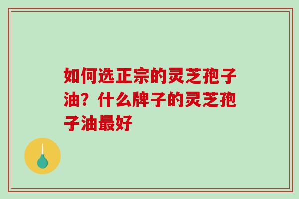 如何选正宗的灵芝孢子油？什么牌子的灵芝孢子油最好