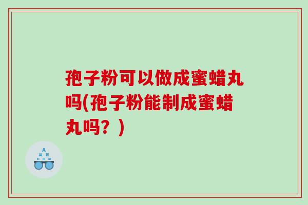 孢子粉可以做成蜜蜡丸吗(孢子粉能制成蜜蜡丸吗？)