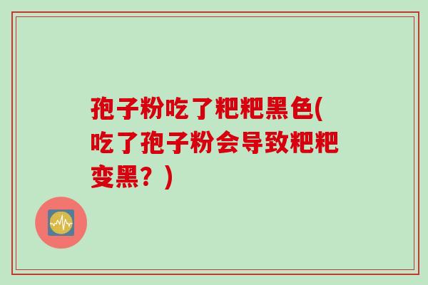 孢子粉吃了粑粑黑色(吃了孢子粉会导致粑粑变黑？)
