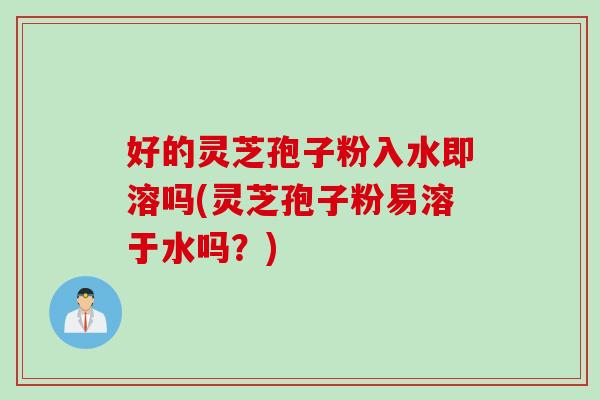 好的灵芝孢子粉入水即溶吗(灵芝孢子粉易溶于水吗？)