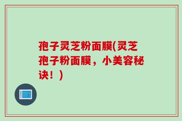 孢子灵芝粉面膜(灵芝孢子粉面膜，小美容秘诀！)
