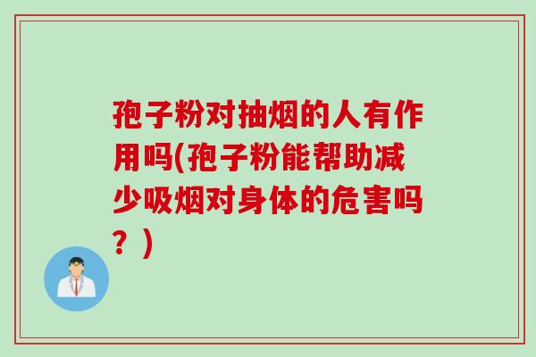 孢子粉对抽烟的人有作用吗(孢子粉能帮助减少吸烟对身体的危害吗？)
