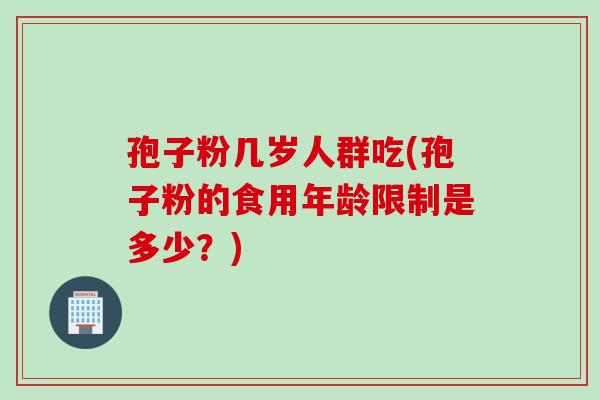 孢子粉几岁人群吃(孢子粉的食用年龄限制是多少？)