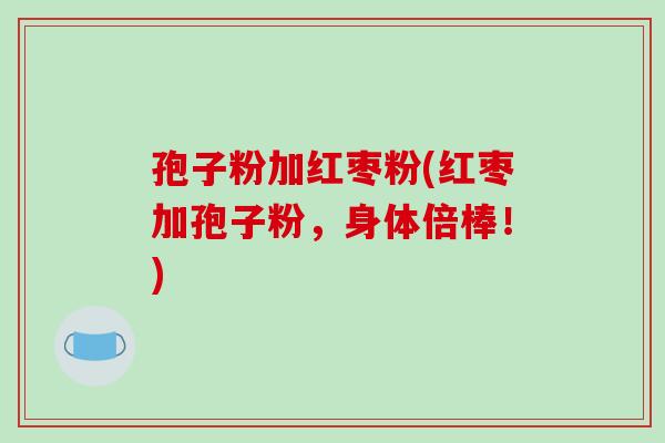 孢子粉加红枣粉(红枣加孢子粉，身体倍棒！)