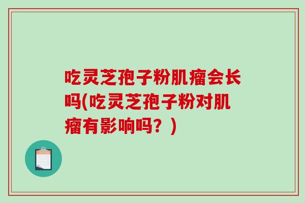 吃灵芝孢子粉肌瘤会长吗(吃灵芝孢子粉对肌瘤有影响吗？)