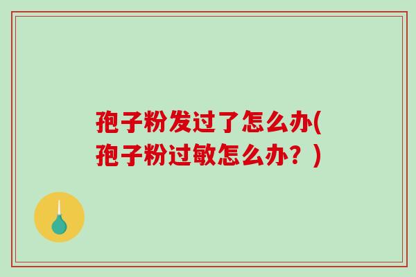 孢子粉发过了怎么办(孢子粉过敏怎么办？)
