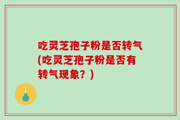 吃灵芝孢子粉是否转气(吃灵芝孢子粉是否有转气现象？)