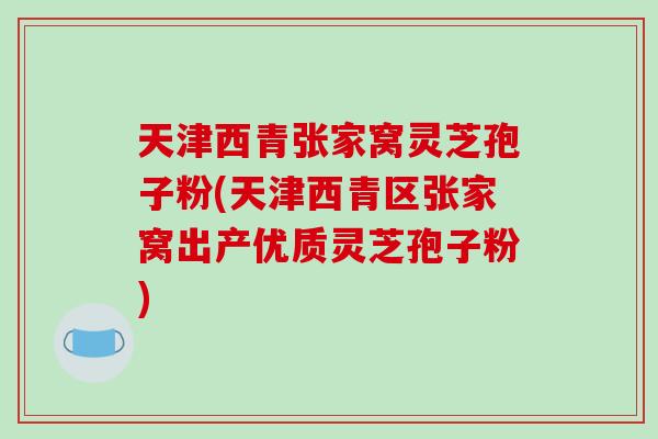天津西青张家窝灵芝孢子粉(天津西青区张家窝出产优质灵芝孢子粉)