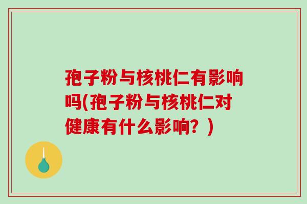 孢子粉与核桃仁有影响吗(孢子粉与核桃仁对健康有什么影响？)