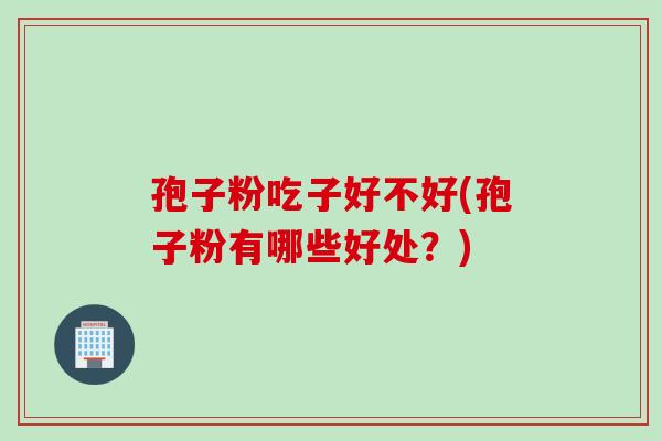 孢子粉吃子好不好(孢子粉有哪些好处？)