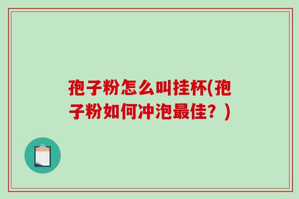 孢子粉怎么叫挂杯(孢子粉如何冲泡最佳？)