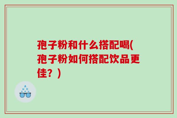 孢子粉和什么搭配喝(孢子粉如何搭配饮品更佳？)