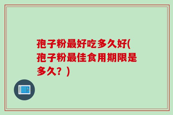 孢子粉最好吃多久好(孢子粉最佳食用期限是多久？)