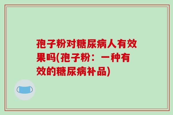 孢子粉对糖尿病人有效果吗(孢子粉：一种有效的糖尿病补品)