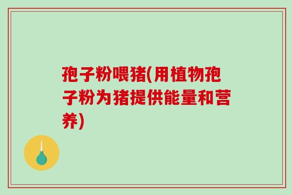 孢子粉喂猪(用植物孢子粉为猪提供能量和营养)