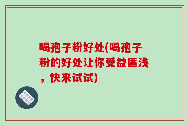 喝孢子粉好处(喝孢子粉的好处让你受益匪浅，快来试试)