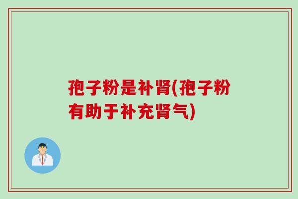 孢子粉是补肾(孢子粉有助于补充肾气)