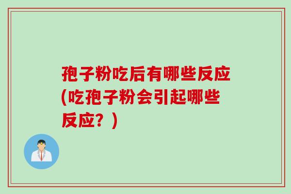 孢子粉吃后有哪些反应(吃孢子粉会引起哪些反应？)