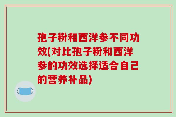 孢子粉和西洋参不同功效(对比孢子粉和西洋参的功效选择适合自己的营养补品)