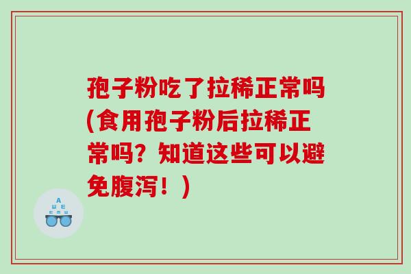 孢子粉吃了拉稀正常吗(食用孢子粉后拉稀正常吗？知道这些可以避免腹泻！)