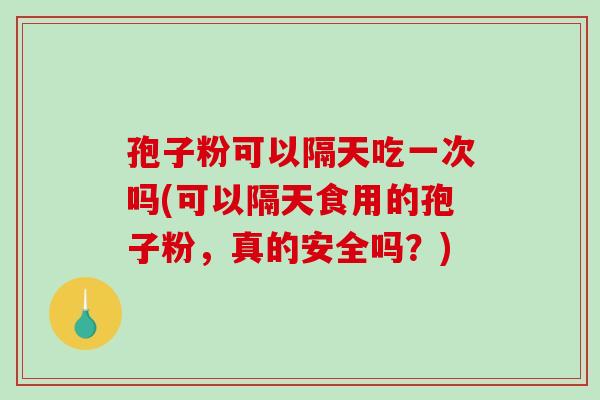 孢子粉可以隔天吃一次吗(可以隔天食用的孢子粉，真的安全吗？)