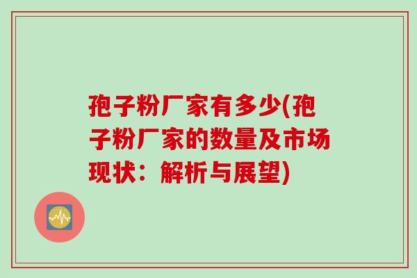 孢子粉厂家有多少(孢子粉厂家的数量及市场现状：解析与展望)