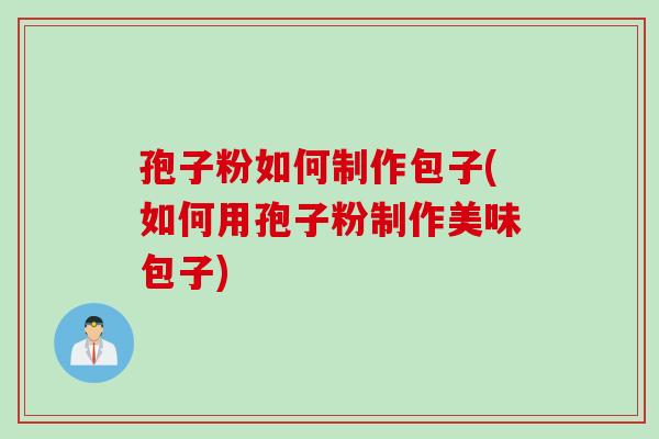 孢子粉如何制作包子(如何用孢子粉制作美味包子)