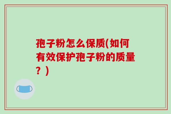 孢子粉怎么保质(如何有效保护孢子粉的质量？)