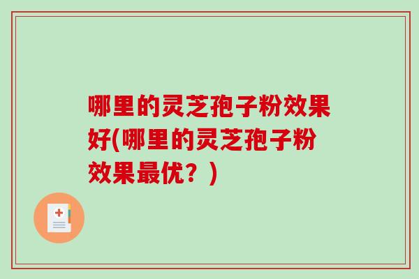 哪里的灵芝孢子粉效果好(哪里的灵芝孢子粉效果最优？)