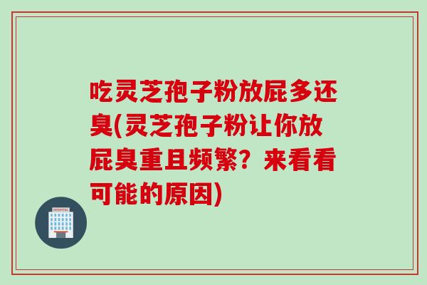 吃灵芝孢子粉放屁多还臭(灵芝孢子粉让你放屁臭重且频繁？来看看可能的原因)