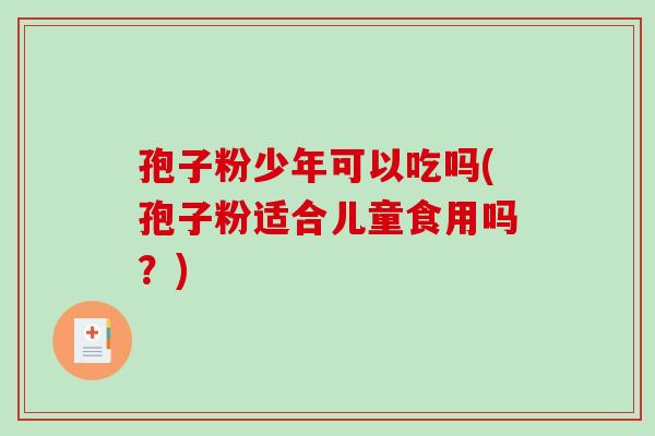 孢子粉少年可以吃吗(孢子粉适合儿童食用吗？)
