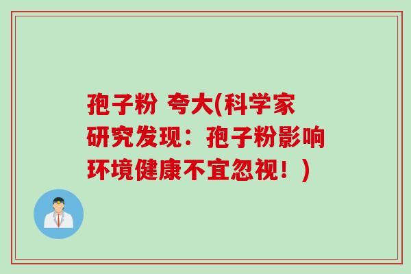 孢子粉 夸大(科学家研究发现：孢子粉影响环境健康不宜忽视！)