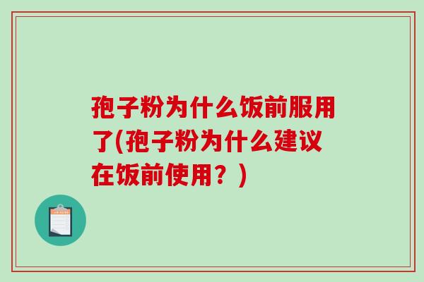 孢子粉为什么饭前服用了(孢子粉为什么建议在饭前使用？)