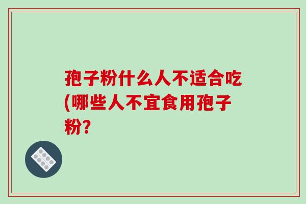 孢子粉什么人不适合吃(哪些人不宜食用孢子粉？