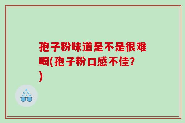 孢子粉味道是不是很难喝(孢子粉口感不佳？)
