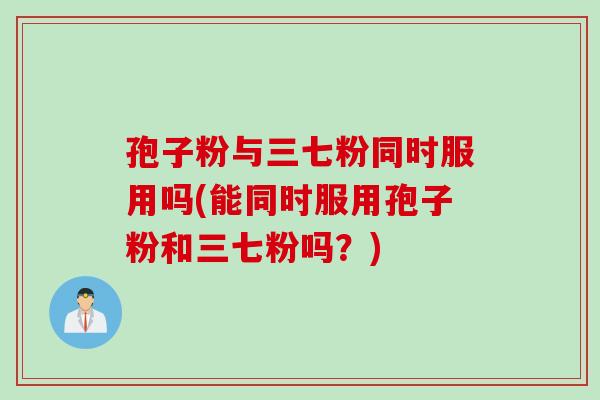 孢子粉与三七粉同时服用吗(能同时服用孢子粉和三七粉吗?) 孢子粉与三七粉同时服用吗(能同时服用孢子粉和三七粉吗?)