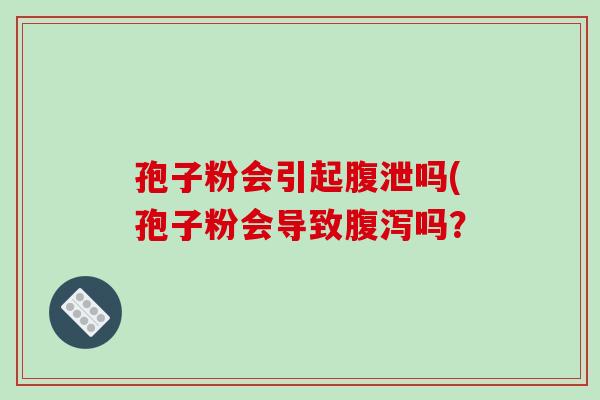 孢子粉会引起腹泄吗(孢子粉会导致腹泻吗？