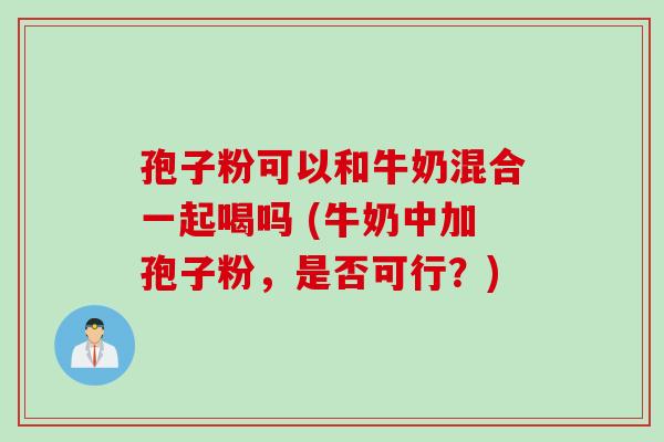 孢子粉可以和牛奶混合一起喝吗 (牛奶中加孢子粉，是否可行？)