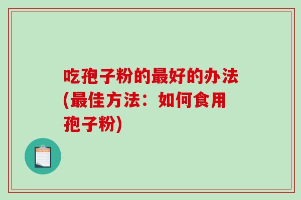 吃孢子粉的最好的办法(最佳方法：如何食用孢子粉)