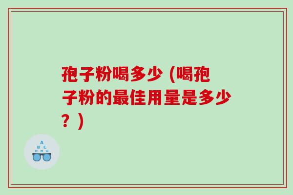 孢子粉喝多少 (喝孢子粉的最佳用量是多少？)
