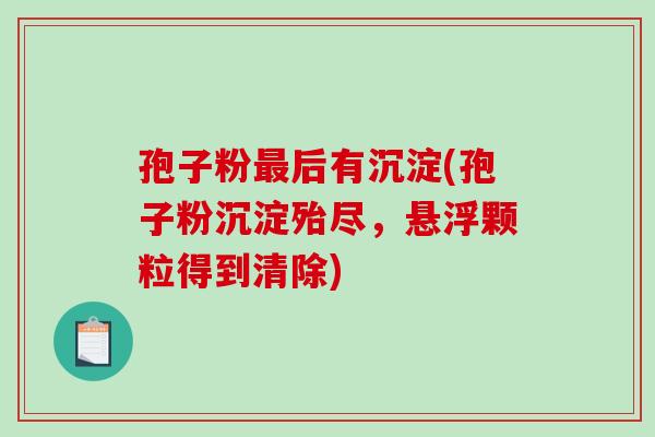 孢子粉最后有沉淀(孢子粉沉淀殆尽，悬浮颗粒得到清除)
