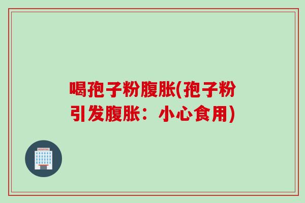 喝孢子粉腹胀(孢子粉引发腹胀：小心食用)